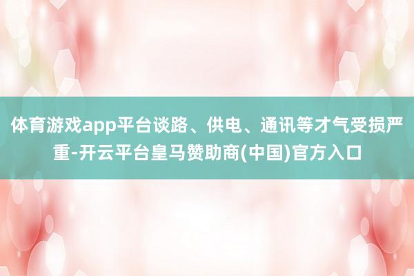 体育游戏app平台谈路、供电、通讯等才气受损严重-开云平台皇马赞助商(中国)官方入口