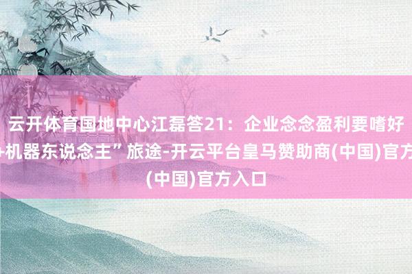 云开体育国地中心江磊答21：企业念念盈利要嗜好“AI+机器东说念主”旅途-开云平台皇马赞助商(中国)官方入口