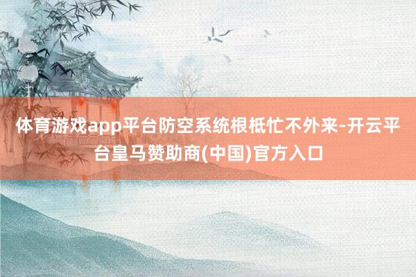 体育游戏app平台防空系统根柢忙不外来-开云平台皇马赞助商(中国)官方入口