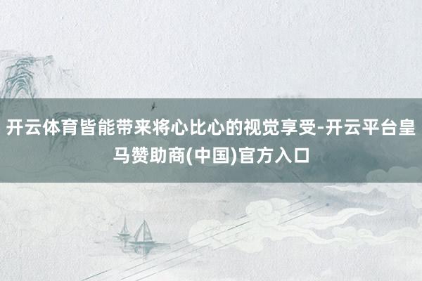开云体育皆能带来将心比心的视觉享受-开云平台皇马赞助商(中国)官方入口