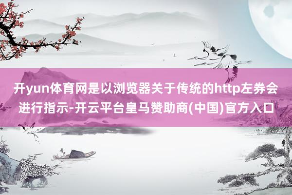 开yun体育网是以浏览器关于传统的http左券会进行指示-开云平台皇马赞助商(中国)官方入口
