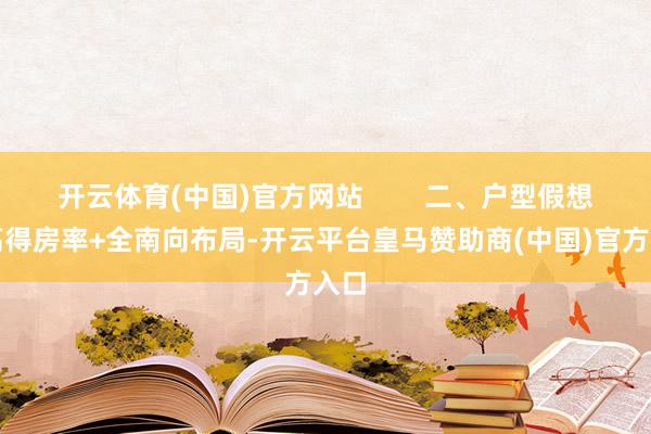 开云体育(中国)官方网站        二、户型假想：高得房率+全南向布局-开云平台皇马赞助商(中国)官方入口