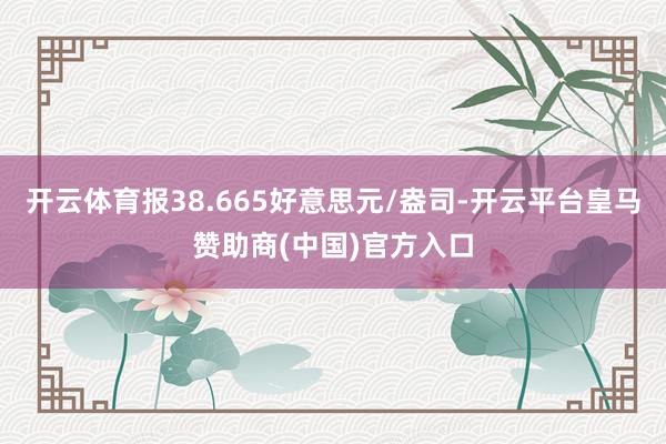 开云体育报38.665好意思元/盎司-开云平台皇马赞助商(中国)官方入口