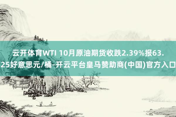 云开体育WTI 10月原油期货收跌2.39%报63.25好意思元/桶-开云平台皇马赞助商(中国)官方入口