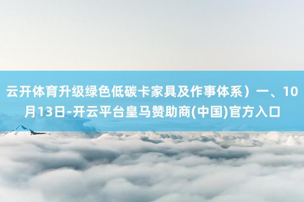 云开体育升级绿色低碳卡家具及作事体系)一、10月13日-开云平台皇马赞助商(中国)官方入口