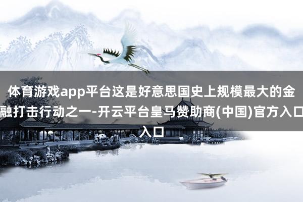 体育游戏app平台这是好意思国史上规模最大的金融打击行动之一-开云平台皇马赞助商(中国)官方入口