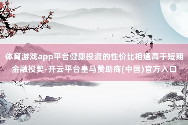 体育游戏app平台健康投资的性价比相通高于短期金融投契-开云平台皇马赞助商(中国)官方入口