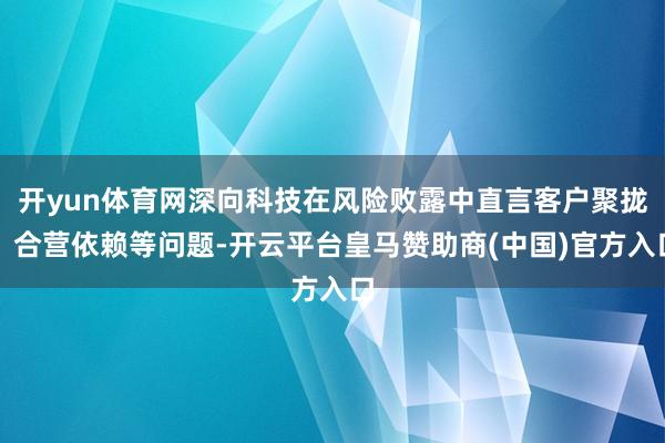 开yun体育网深向科技在风险败露中直言客户聚拢、合营依赖等问题-开云平台皇马赞助商(中国)官方入口