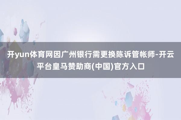 开yun体育网因广州银行需更换陈诉管帐师-开云平台皇马赞助商(中国)官方入口