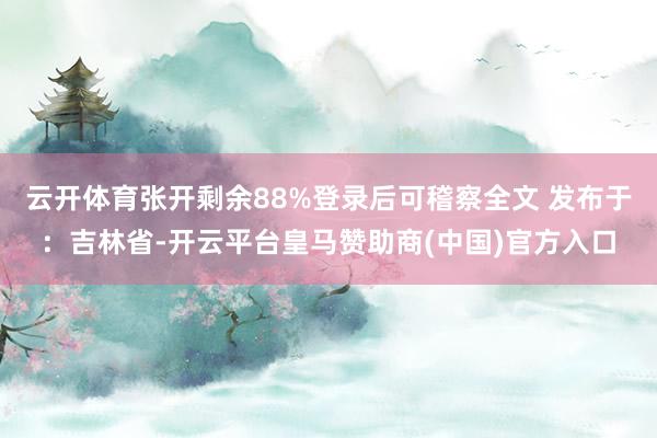 云开体育张开剩余88%登录后可稽察全文 发布于：吉林省-开云平台皇马赞助商(中国)官方入口