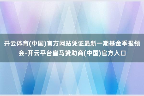 开云体育(中国)官方网站凭证最新一期基金季报领会-开云平台皇马赞助商(中国)官方入口