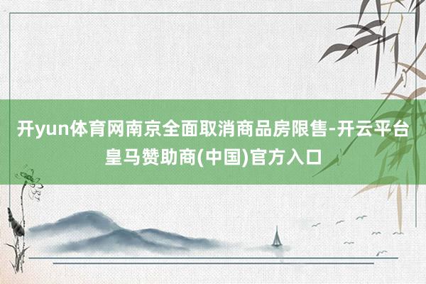 开yun体育网南京全面取消商品房限售-开云平台皇马赞助商(中国)官方入口