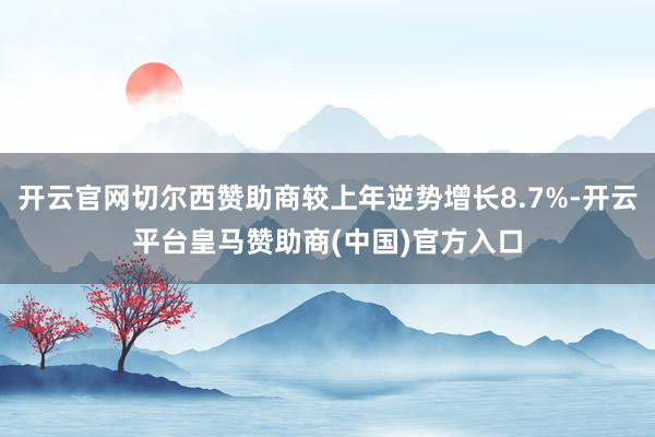 开云官网切尔西赞助商较上年逆势增长8.7%-开云平台皇马赞助商(中国)官方入口
