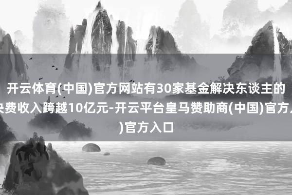 开云体育(中国)官方网站有30家基金解决东谈主的解决费收入跨越10亿元-开云平台皇马赞助商(中国)官方入口