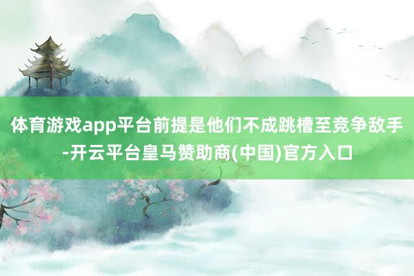 体育游戏app平台前提是他们不成跳槽至竞争敌手-开云平台皇马赞助商(中国)官方入口