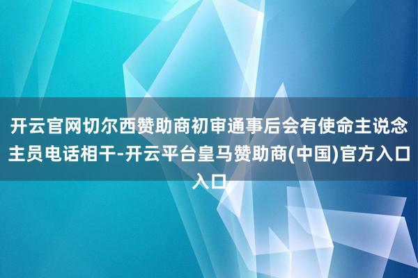开云官网切尔西赞助商初审通事后会有使命主说念主员电话相干-开云平台皇马赞助商(中国)官方入口