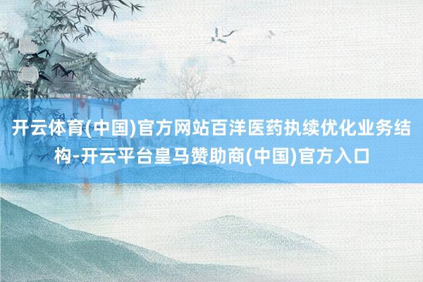 开云体育(中国)官方网站百洋医药执续优化业务结构-开云平台皇马赞助商(中国)官方入口