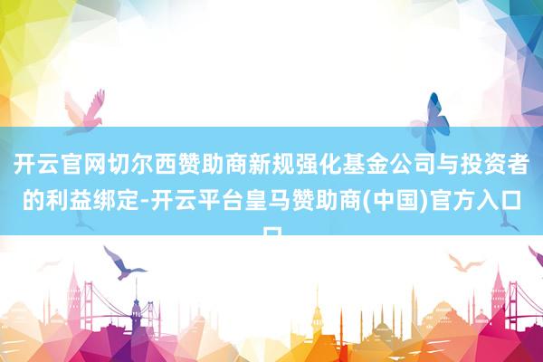 开云官网切尔西赞助商新规强化基金公司与投资者的利益绑定-开云平台皇马赞助商(中国)官方入口
