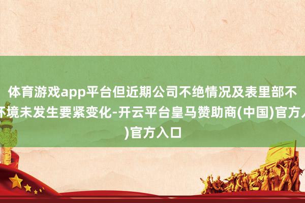 体育游戏app平台但近期公司不绝情况及表里部不绝环境未发生要紧变化-开云平台皇马赞助商(中国)官方入口
