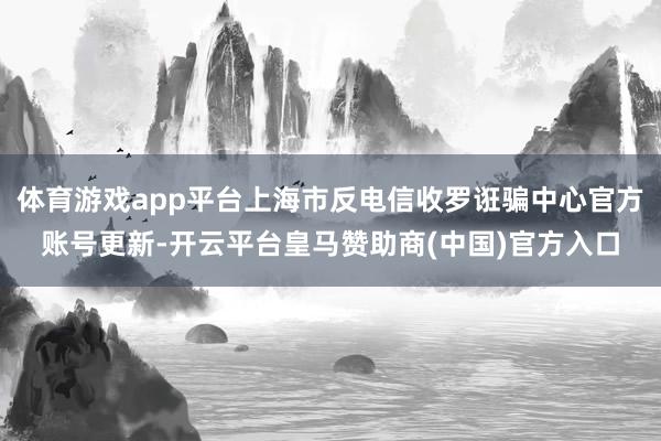 体育游戏app平台上海市反电信收罗诳骗中心官方账号更新-开云平台皇马赞助商(中国)官方入口