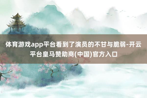 体育游戏app平台看到了演员的不甘与脆弱-开云平台皇马赞助商(中国)官方入口