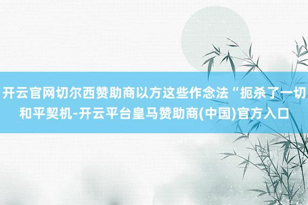 开云官网切尔西赞助商以方这些作念法“扼杀了一切和平契机-开云平台皇马赞助商(中国)官方入口