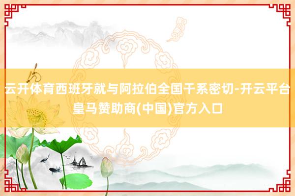 云开体育西班牙就与阿拉伯全国干系密切-开云平台皇马赞助商(中国)官方入口