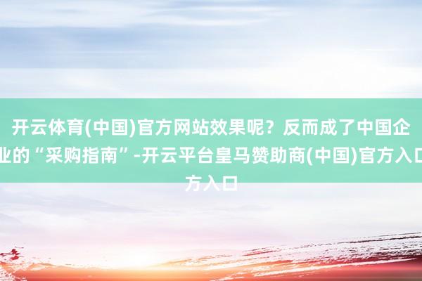 开云体育(中国)官方网站效果呢？反而成了中国企业的“采购指南”-开云平台皇马赞助商(中国)官方入口