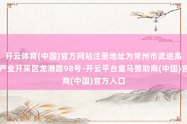 开云体育(中国)官方网站注册地址为常州市武进高新时候产业开采区龙潜路98号-开云平台皇马赞助商(中国)官方入口