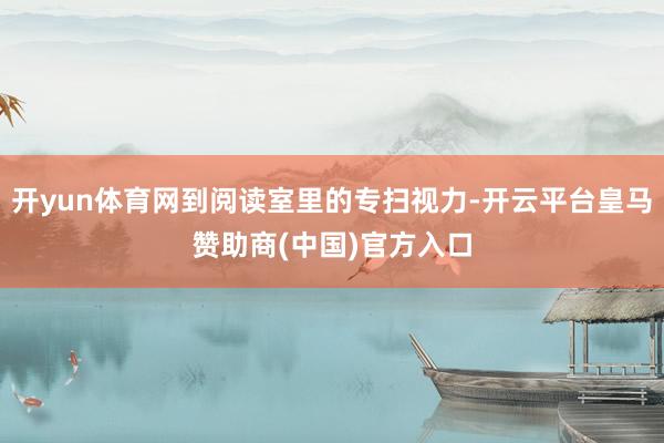 开yun体育网到阅读室里的专扫视力-开云平台皇马赞助商(中国)官方入口